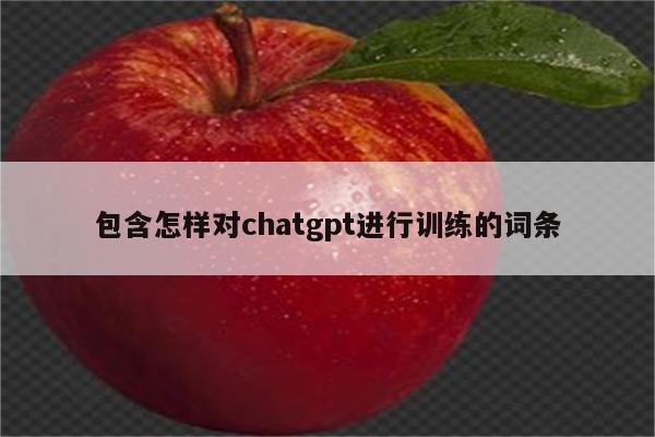 包含怎样对chatgpt进行训练的词条
