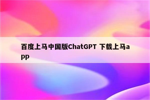 百度上马中国版ChatGPT 下载上马app