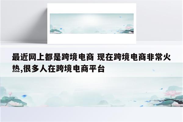 最近网上都是跨境电商 现在跨境电商非常火热,很多人在跨境电商平台