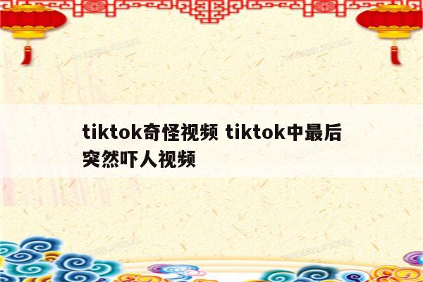 tiktok奇怪视频 tiktok中最后突然吓人视频