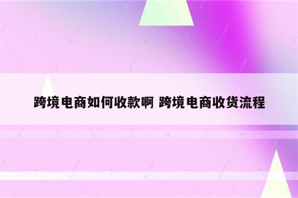 跨境电商如何收款啊 跨境电商收货流程