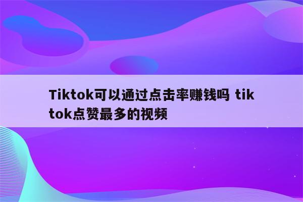Tiktok可以通过点击率赚钱吗 tiktok点赞最多的视频