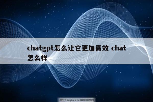 chatgpt怎么让它更加高效 chat怎么样