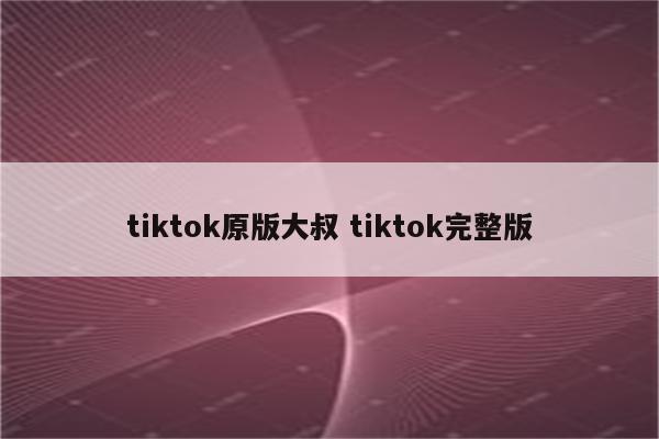 tiktok原版大叔 tiktok完整版