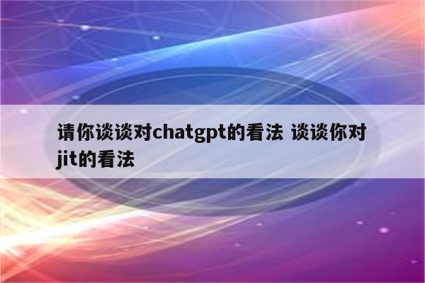 请你谈谈对chatgpt的看法 谈谈你对jit的看法
