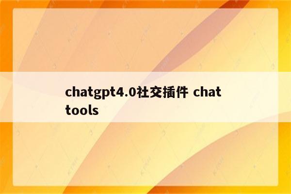 chatgpt4.0社交插件 chat tools
