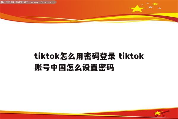 tiktok怎么用密码登录 tiktok账号中国怎么设置密码