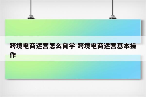 跨境电商运营怎么自学 跨境电商运营基本操作