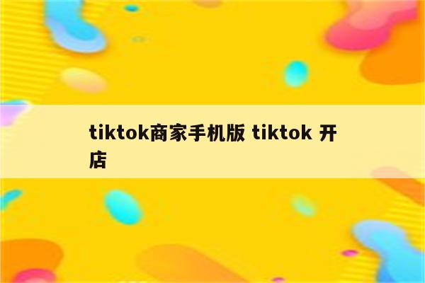 tiktok商家手机版 tiktok 开店