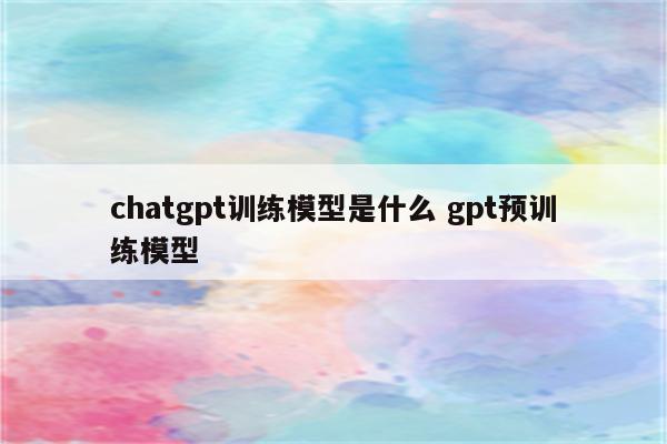 chatgpt训练模型是什么 gpt预训练模型