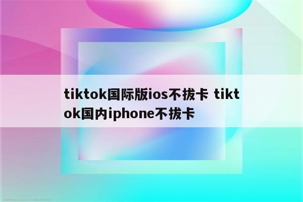 tiktok国际版ios不拔卡 tiktok国内iphone不拔卡