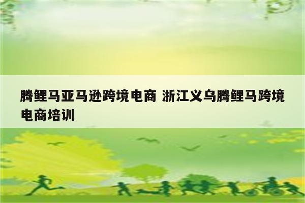 腾鲤马亚马逊跨境电商 浙江义乌腾鲤马跨境电商培训