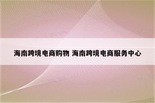 海南跨境电商购物 海南跨境电商服务中心