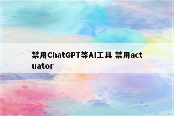 禁用ChatGPT等AI工具 禁用actuator