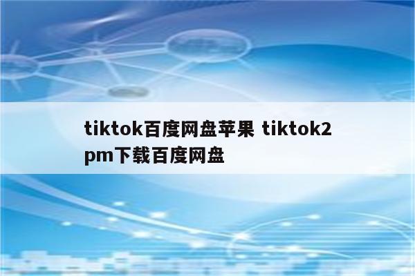 tiktok百度网盘苹果 tiktok2pm下载百度网盘