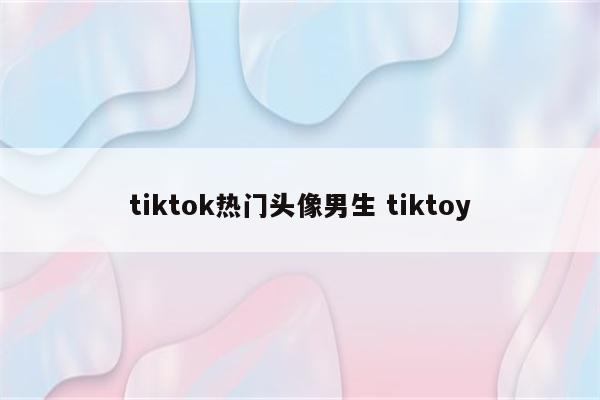 tiktok热门头像男生 tiktoy