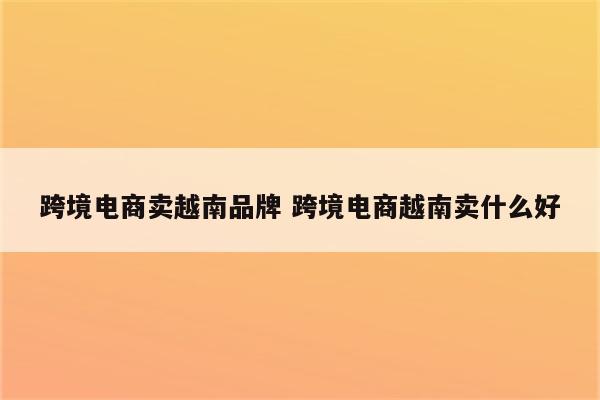 跨境电商卖越南品牌 跨境电商越南卖什么好