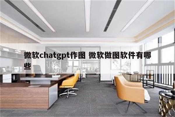 微软chatgpt作图 微软做图软件有哪些