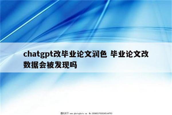 chatgpt改毕业论文润色 毕业论文改数据会被发现吗