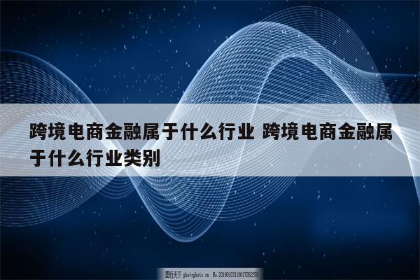 跨境电商金融属于什么行业 跨境电商金融属于什么行业类别