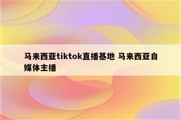 马来西亚tiktok直播基地 马来西亚自媒体主播