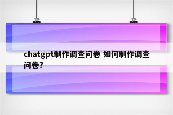 chatgpt制作调查问卷 如何制作调查问卷?