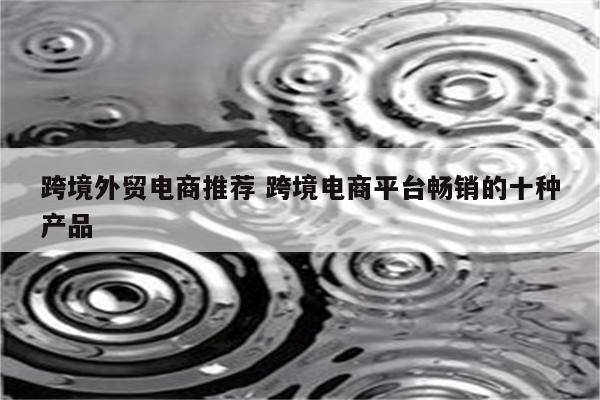 跨境外贸电商推荐 跨境电商平台畅销的十种产品