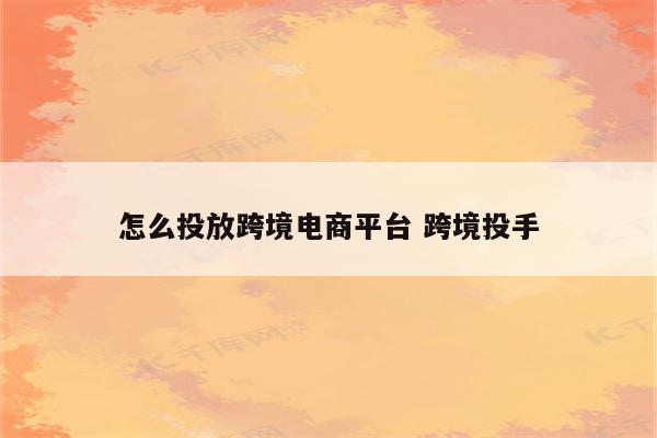 怎么投放跨境电商平台 跨境投手