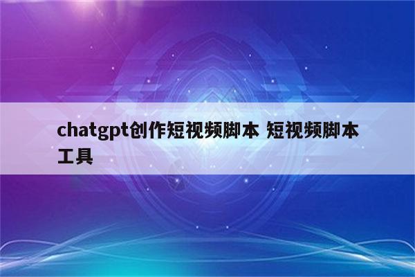 chatgpt创作短视频脚本 短视频脚本工具