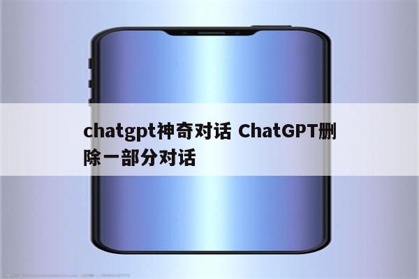 chatgpt神奇对话 ChatGPT删除一部分对话