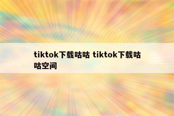 tiktok下载咕咕 tiktok下载咕咕空间