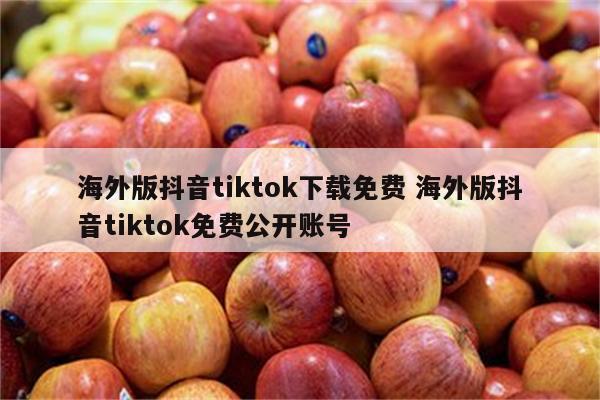 海外版抖音tiktok下载免费 海外版抖音tiktok免费公开账号