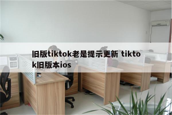 旧版tiktok老是提示更新 tiktok旧版本ios