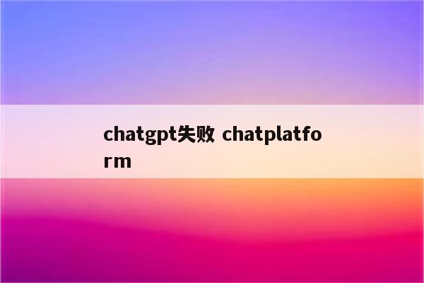chatgpt失败 chatplatform