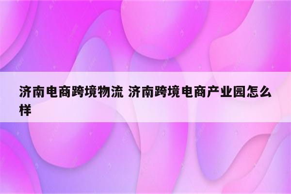 济南电商跨境物流 济南跨境电商产业园怎么样