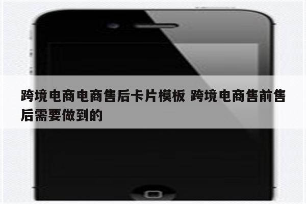 跨境电商电商售后卡片模板 跨境电商售前售后需要做到的