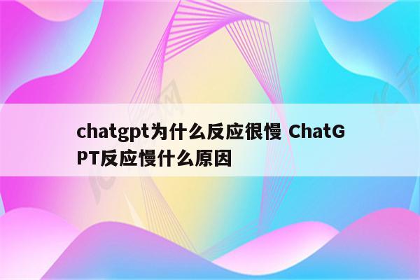 chatgpt为什么反应很慢 ChatGPT反应慢什么原因
