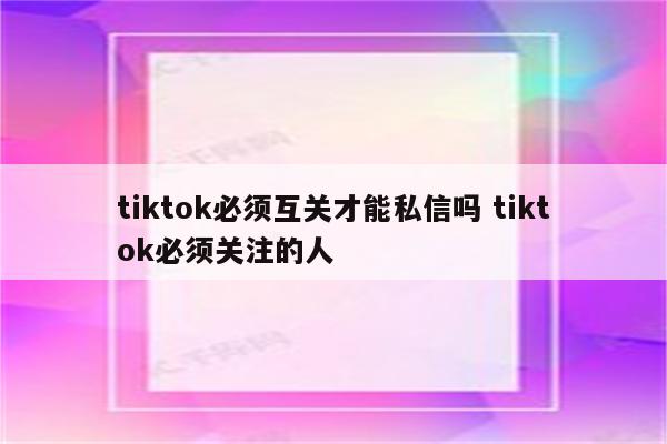 tiktok必须互关才能私信吗 tiktok必须关注的人