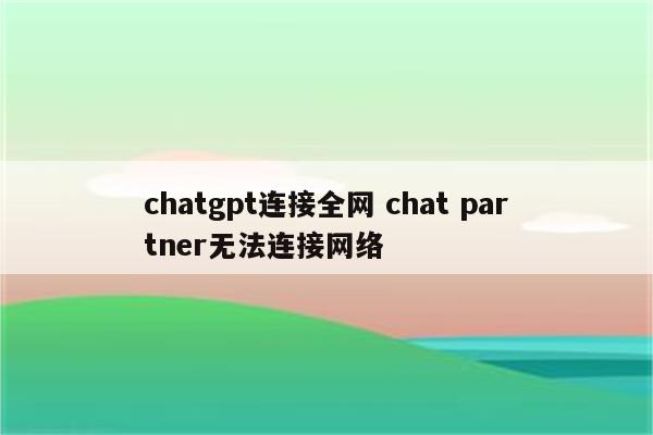 chatgpt连接全网 chat partner无法连接网络