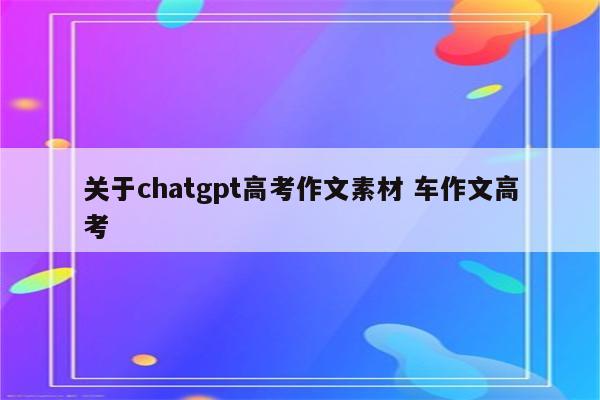 关于chatgpt高考作文素材 车作文高考