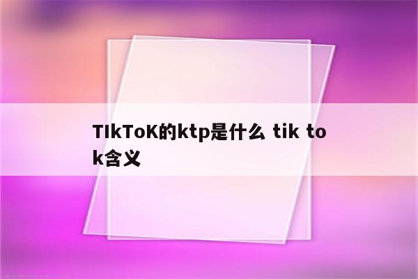 TIkToK的ktp是什么 tik tok含义