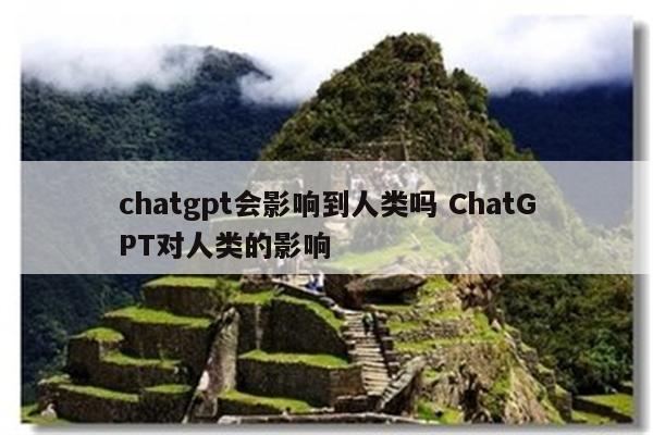 chatgpt会影响到人类吗 ChatGPT对人类的影响