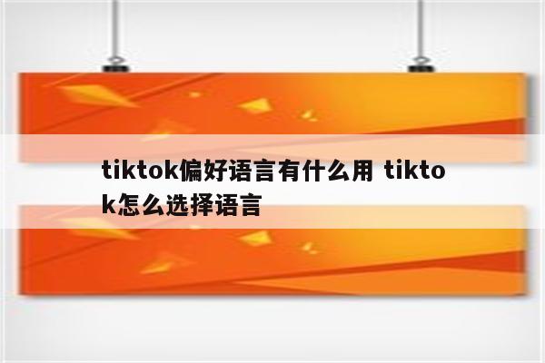 tiktok偏好语言有什么用 tiktok怎么选择语言