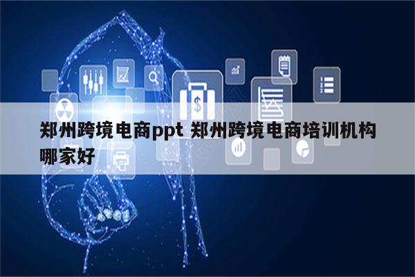 郑州跨境电商ppt 郑州跨境电商培训机构哪家好