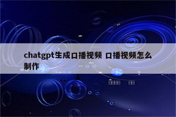 chatgpt生成口播视频 口播视频怎么制作