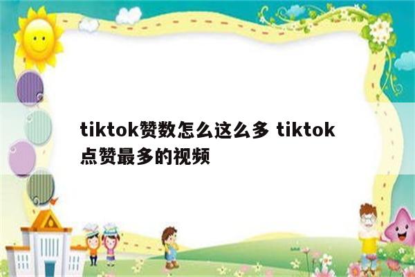tiktok赞数怎么这么多 tiktok点赞最多的视频