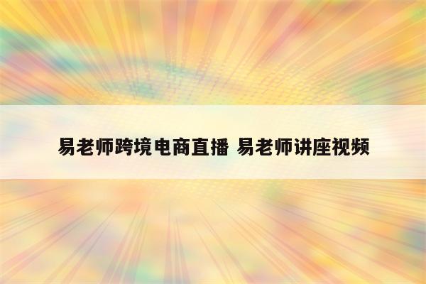 易老师跨境电商直播 易老师讲座视频