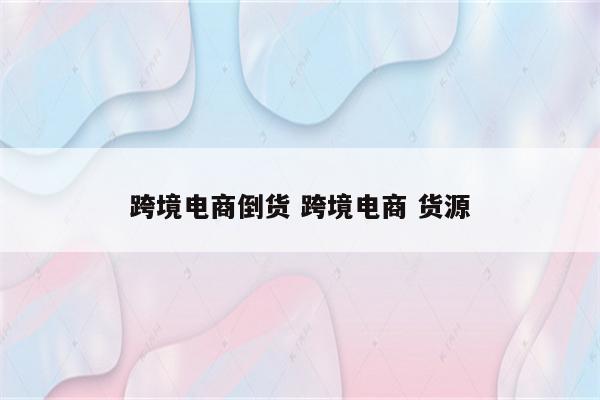 跨境电商倒货 跨境电商 货源
