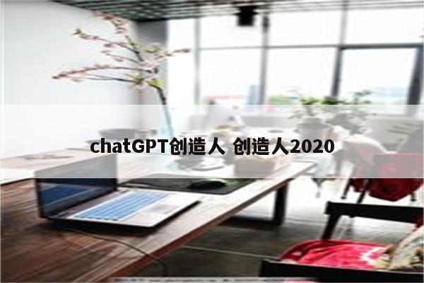 chatGPT创造人 创造人2020