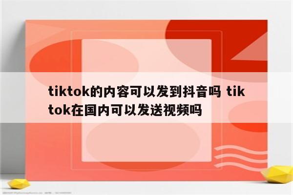 tiktok的内容可以发到抖音吗 tiktok在国内可以发送视频吗